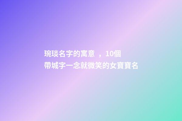 琬琰名字的寓意，10個帶城字一念就微笑的女寶寶名